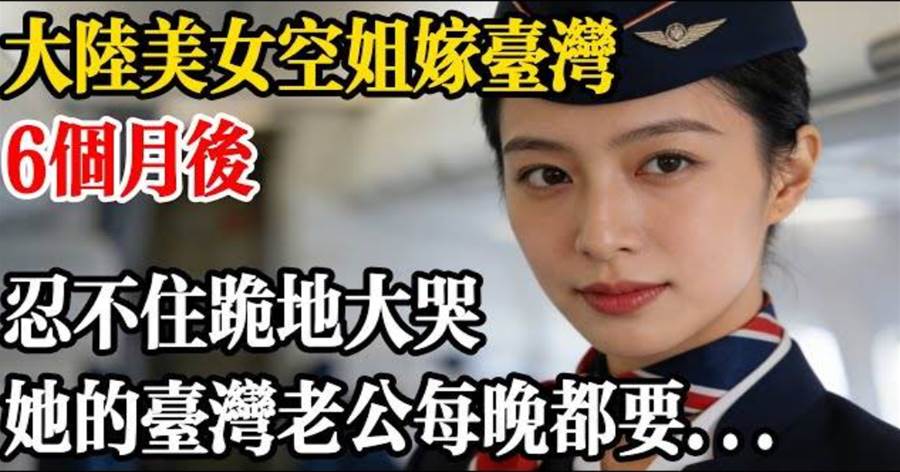 大陸美女空姐嫁台灣6個月後，忍不住跪地大哭，她沒想到，她的台灣老公竟每晚都要...